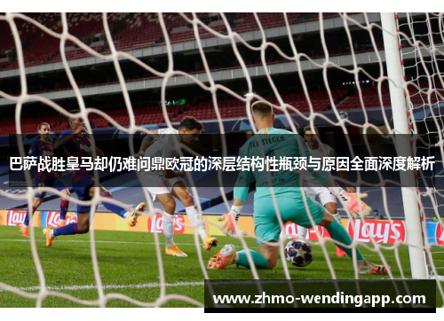 巴萨战胜皇马却仍难问鼎欧冠的深层结构性瓶颈与原因全面深度解析 巴萨战胜皇马却仍难问鼎欧冠的深层结构性瓶颈与原因全面深度解析