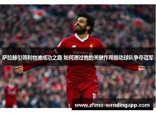萨拉赫引领利物浦成功之路 如何通过他的关键作用推动球队争夺冠军