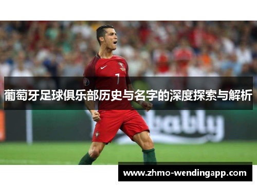 葡萄牙足球俱乐部历史与名字的深度探索与解析