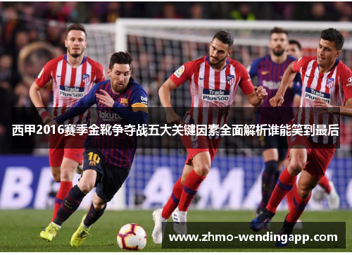 西甲2016赛季金靴争夺战五大关键因素全面解析谁能笑到最后 西甲2016赛季金靴争夺战五大关键因素全面解析谁能笑到最后