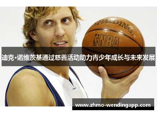 迪克·诺维茨基通过慈善活动助力青少年成长与未来发展 迪克·诺维茨基通过慈善活动助力青少年成长与未来发展