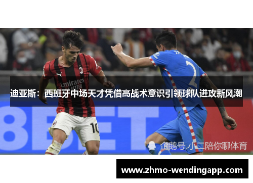 迪亚斯:西班牙中场天才凭借高战术意识引领球队进攻新风潮 迪亚斯:西班牙中场天才凭借高战术意识引领球队进攻新风潮