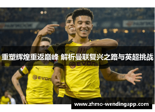 重塑辉煌重返巅峰 解析曼联复兴之路与英超挑战 重塑辉煌重返巅峰 解析曼联复兴之路与英超挑战