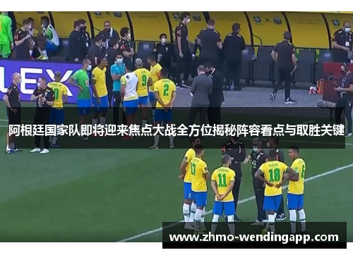 阿根廷国家队即将迎来焦点大战全方位揭秘阵容看点与取胜关键 阿根廷国家队即将迎来焦点大战全方位揭秘阵容看点与取胜关键