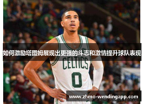 如何激励塔图姆展现出更强的斗志和激情提升球队表现 如何激励塔图姆展现出更强的斗志和激情提升球队表现