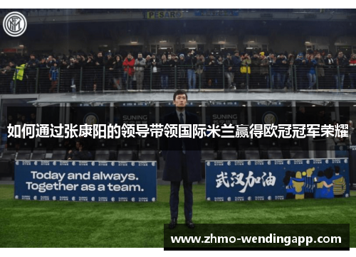 如何通过张康阳的领导带领国际米兰赢得欧冠冠军荣耀 如何通过张康阳的领导带领国际米兰赢得欧冠冠军荣耀
