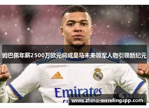 姆巴佩年薪2500万欧元将成皇马未来领军人物引领新纪元 姆巴佩年薪2500万欧元将成皇马未来领军人物引领新纪元