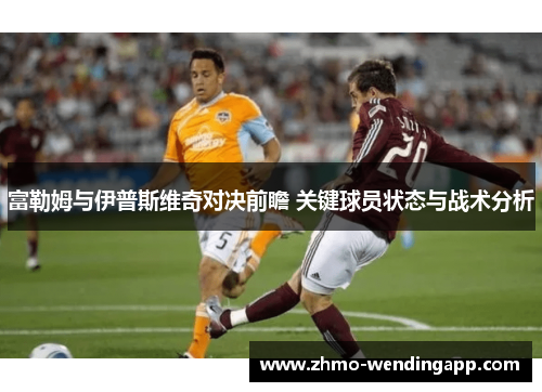 富勒姆与伊普斯维奇对决前瞻 关键球员状态与战术分析