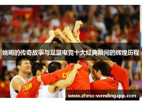 姚明的传奇故事与足篮电竞十大经典瞬间的辉煌历程