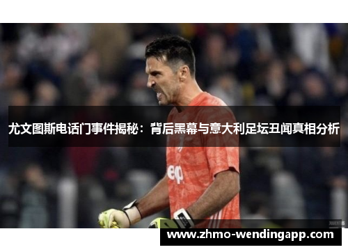 尤文图斯电话门事件揭秘：背后黑幕与意大利足坛丑闻真相分析