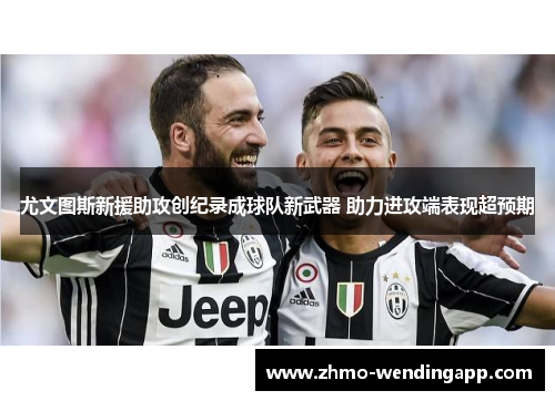 尤文图斯新援助攻创纪录成球队新武器 助力进攻端表现超预期 尤文图斯新援助攻创纪录成球队新武器 助力进攻端表现超预期