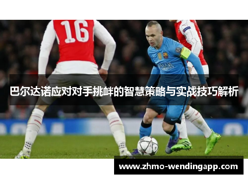巴尔达诺应对对手挑衅的智慧策略与实战技巧解析 巴尔达诺应对对手挑衅的智慧策略与实战技巧解析