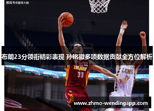 布朗23分领衔精彩表现 孙铭徽多项数据贡献全方位解析 布朗23分领衔精彩表现 孙铭徽多项数据贡献全方位解析