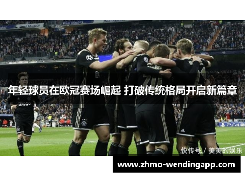 年轻球员在欧冠赛场崛起 打破传统格局开启新篇章 年轻球员在欧冠赛场崛起 打破传统格局开启新篇章