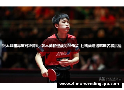张本智和再度对决德比  张本美和迎战同龄劲敌  杜凯琹遭遇韩国名将挑战