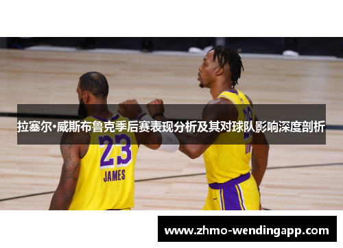 拉塞尔·威斯布鲁克季后赛表现分析及其对球队影响深度剖析 拉塞尔·威斯布鲁克季后赛表现分析及其对球队影响深度剖析