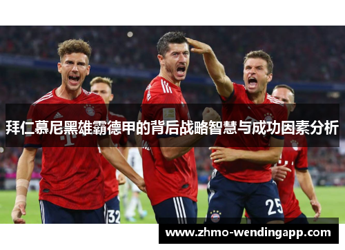 拜仁慕尼黑雄霸德甲的背后战略智慧与成功因素分析
