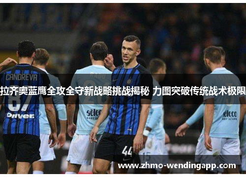 拉齐奥蓝鹰全攻全守新战略挑战揭秘 力图突破传统战术极限