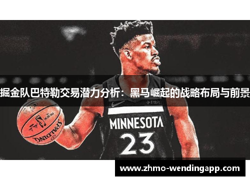 掘金队巴特勒交易潜力分析:黑马崛起的战略布局与前景 掘金队巴特勒交易潜力分析:黑马崛起的战略布局与前景