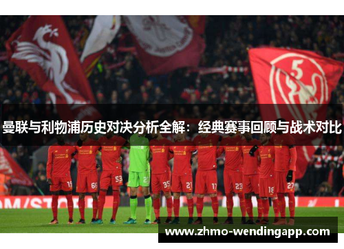 曼联与利物浦历史对决分析全解：经典赛事回顾与战术对比