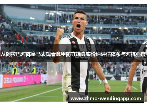 从阿拉巴对阵皇马表现看意甲防守端真实价值评估体系与对抗强度