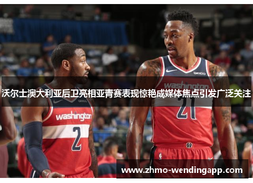 沃尔士澳大利亚后卫亮相亚青赛表现惊艳成媒体焦点引发广泛关注 沃尔士澳大利亚后卫亮相亚青赛表现惊艳成媒体焦点引发广泛关注