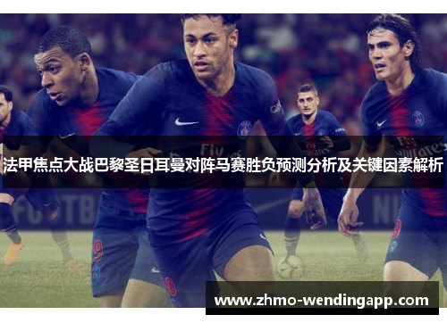 法甲焦点大战巴黎圣日耳曼对阵马赛胜负预测分析及关键因素解析 法甲焦点大战巴黎圣日耳曼对阵马赛胜负预测分析及关键因素解析