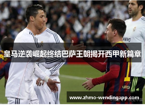 皇马逆袭崛起终结巴萨王朝揭开西甲新篇章