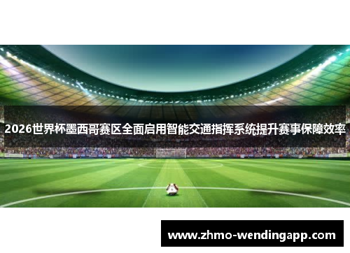 2026世界杯墨西哥赛区全面启用智能交通指挥系统提升赛事保障效率 2026世界杯墨西哥赛区全面启用智能交通指挥系统提升赛事保障效率