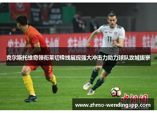 克尔斯托维奇领衔莱切锋线展现强大冲击力助力球队攻城拔寨