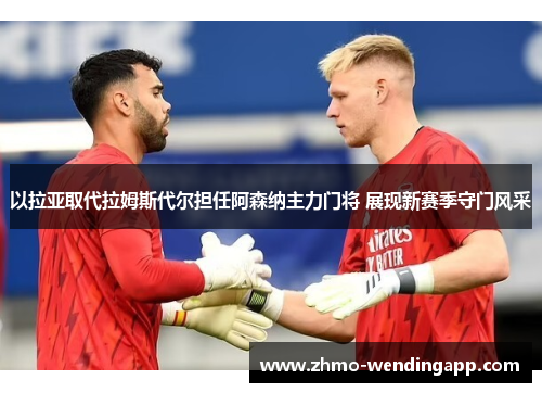以拉亚取代拉姆斯代尔担任阿森纳主力门将 展现新赛季守门风采