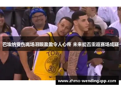 巴埃纳受伤离场泪眼盈盈令人心疼 未来能否重返赛场成疑