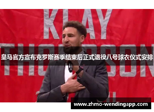 皇马官方宣布克罗斯赛季结束后正式退役八号球衣仪式安排