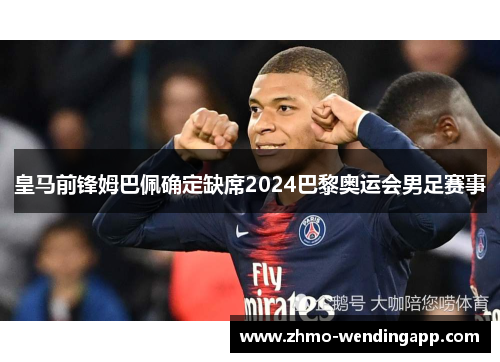 皇马前锋姆巴佩确定缺席2024巴黎奥运会男足赛事