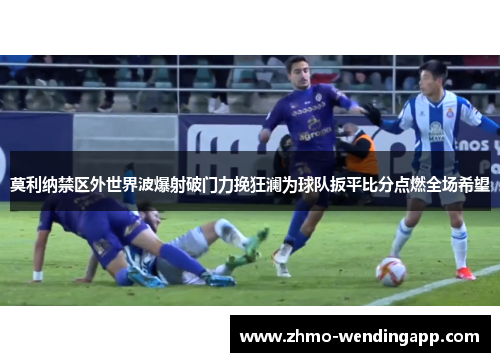 莫利纳禁区外世界波爆射破门力挽狂澜为球队扳平比分点燃全场希望