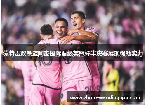 蒙特雷双杀迈阿密国际晋级美冠杯半决赛展现强劲实力