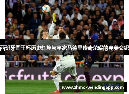 西班牙国王杯历史辉煌与皇家马德里传奇荣耀的完美交织