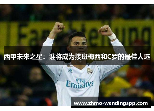 西甲未来之星:谁将成为接班梅西和C罗的最佳人选 西甲未来之星:谁将成为接班梅西和C罗的最佳人选