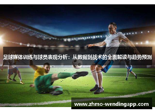 足球媒体训练与球员表现分析:从数据到战术的全面解读与趋势预测 足球媒体训练与球员表现分析:从数据到战术的全面解读与趋势预测