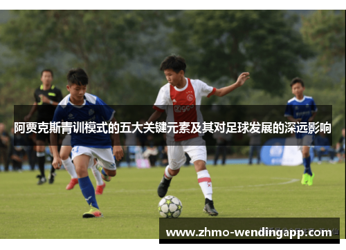 阿贾克斯青训模式的五大关键元素及其对足球发展的深远影响 阿贾克斯青训模式的五大关键元素及其对足球发展的深远影响