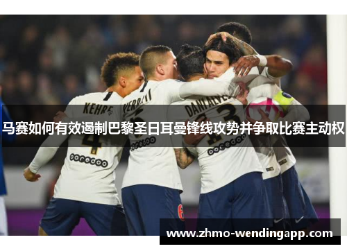 马赛如何有效遏制巴黎圣日耳曼锋线攻势并争取比赛主动权