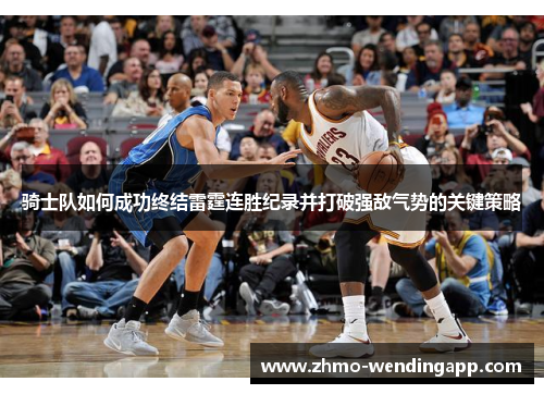 骑士队如何成功终结雷霆连胜纪录并打破强敌气势的关键策略 骑士队如何成功终结雷霆连胜纪录并打破强敌气势的关键策略
