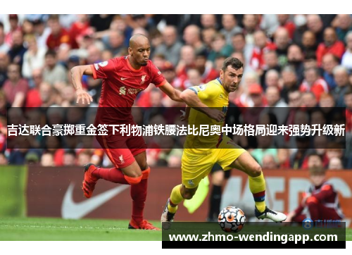 吉达联合豪掷重金签下利物浦铁腰法比尼奥中场格局迎来强势升级新 吉达联合豪掷重金签下利物浦铁腰法比尼奥中场格局迎来强势升级新
