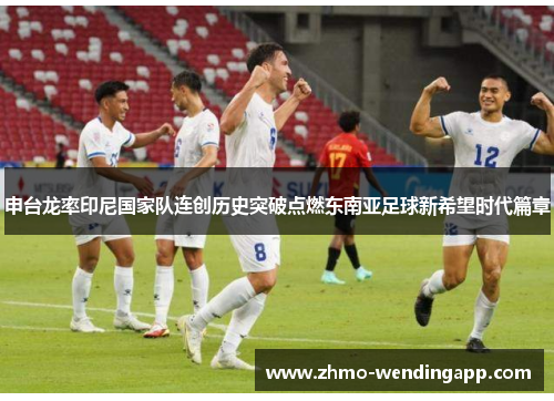 申台龙率印尼国家队连创历史突破点燃东南亚足球新希望时代篇章 申台龙率印尼国家队连创历史突破点燃东南亚足球新希望时代篇章